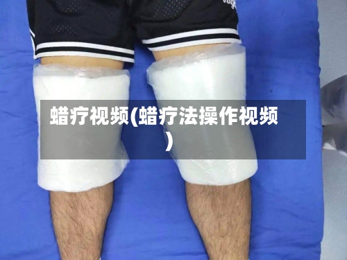 蜡疗视频(蜡疗法操作视频)-第1张图片