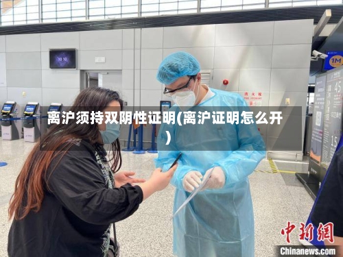 离沪须持双阴性证明(离沪证明怎么开)-第3张图片