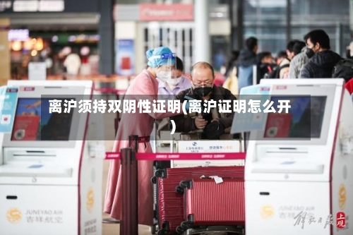 离沪须持双阴性证明(离沪证明怎么开)-第1张图片