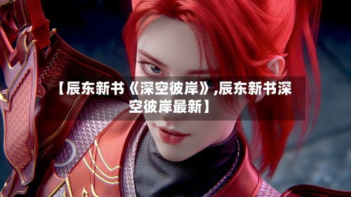 【辰东新书《深空彼岸》,辰东新书深空彼岸最新】-第2张图片