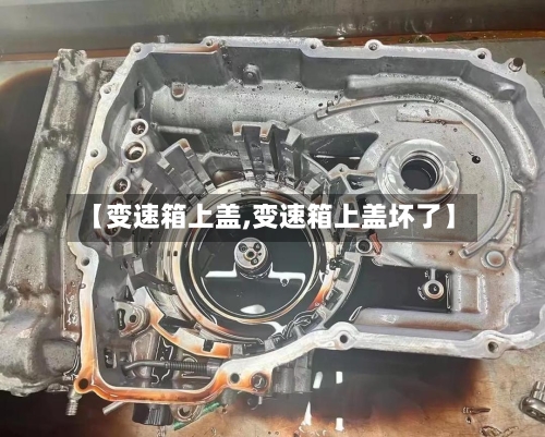 【变速箱上盖,变速箱上盖坏了】-第1张图片
