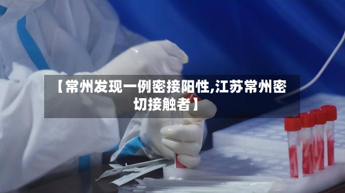 【常州发现一例密接阳性,江苏常州密切接触者】-第1张图片