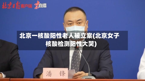北京一核酸阳性老人被立案(北京女子核酸检测阳性大哭)-第1张图片