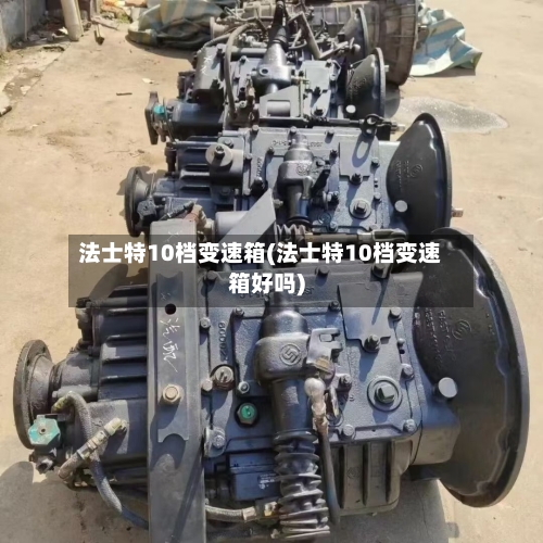 法士特10档变速箱(法士特10档变速箱好吗)-第2张图片