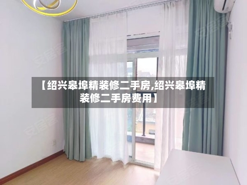 【绍兴皋埠精装修二手房,绍兴皋埠精装修二手房费用】-第2张图片