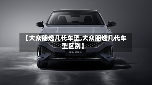 【大众朗逸几代车型,大众朗逸几代车型区别】-第1张图片