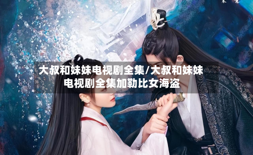 大叔和妹妹电视剧全集/大叔和妹妹电视剧全集加勒比女海盗-第2张图片