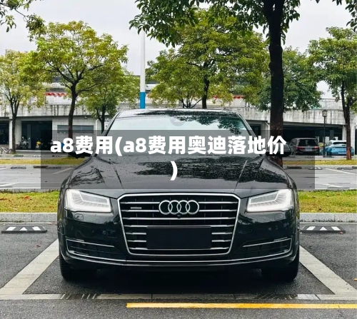 a8费用(a8费用奥迪落地价)-第1张图片