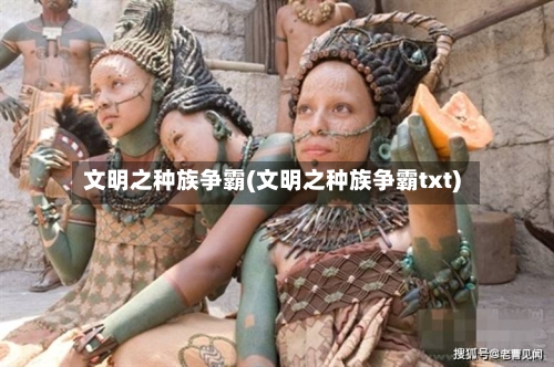 文明之种族争霸(文明之种族争霸txt)-第3张图片