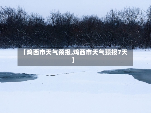 【鸡西市天气预报,鸡西市天气预报7天】-第1张图片