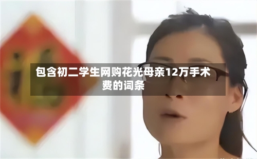 包含初二学生网购花光母亲12万手术费的词条-第1张图片