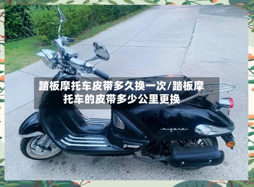 踏板摩托车皮带多久换一次/踏板摩托车的皮带多少公里更换-第1张图片