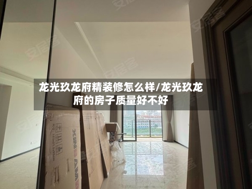 龙光玖龙府精装修怎么样/龙光玖龙府的房子质量好不好-第3张图片