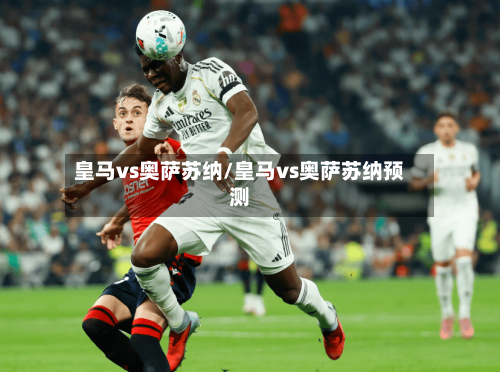 皇马vs奥萨苏纳/皇马vs奥萨苏纳预测-第3张图片
