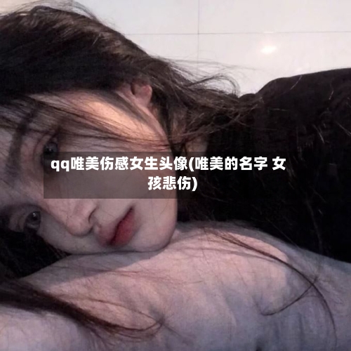 qq唯美伤感女生头像(唯美的名字 女孩悲伤)-第1张图片