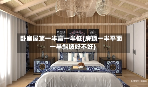 卧室屋顶一半高一半低(房顶一半平面一半斜坡好不好)-第2张图片