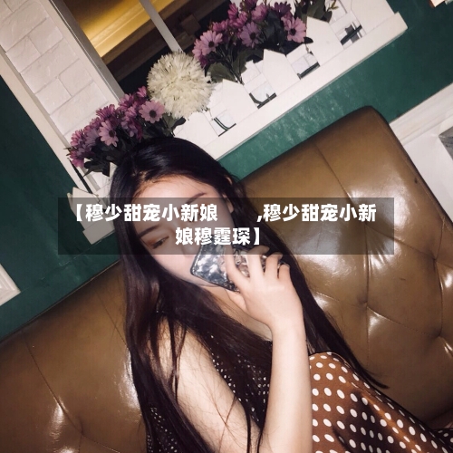 【穆少甜宠小新娘　　,穆少甜宠小新娘穆霆琛】-第1张图片