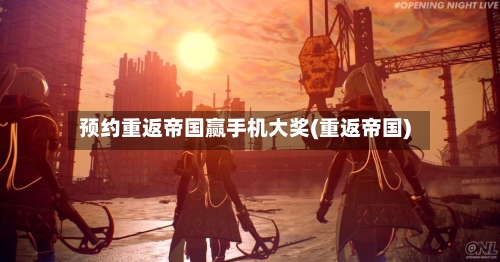 预约重返帝国赢手机大奖(重返帝国)-第1张图片