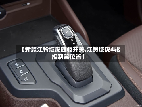【新款江铃域虎四驱开关,江铃域虎4驱控制盒位置】-第1张图片