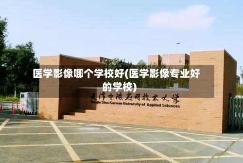 医学影像哪个学校好(医学影像专业好的学校)-第2张图片
