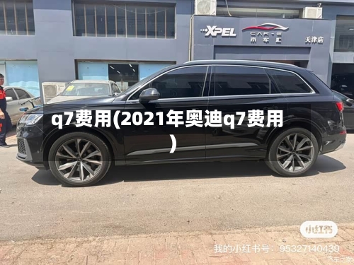 q7费用(2021年奥迪q7费用)-第1张图片