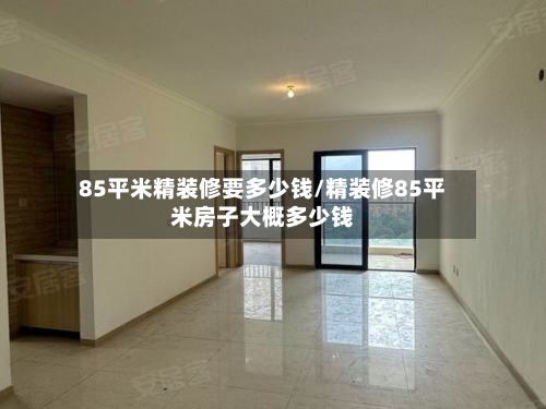 85平米精装修要多少钱/精装修85平米房子大概多少钱-第1张图片