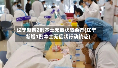 辽宁新增2例本土无症状感染者(辽宁新增1例本土无症状行动轨迹)-第1张图片