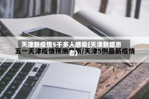 天津新疫情5千多人感染(天津新增患者)-第1张图片