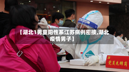 【湖北1男童阳性系江苏病例密接,湖北疫情男子】-第1张图片