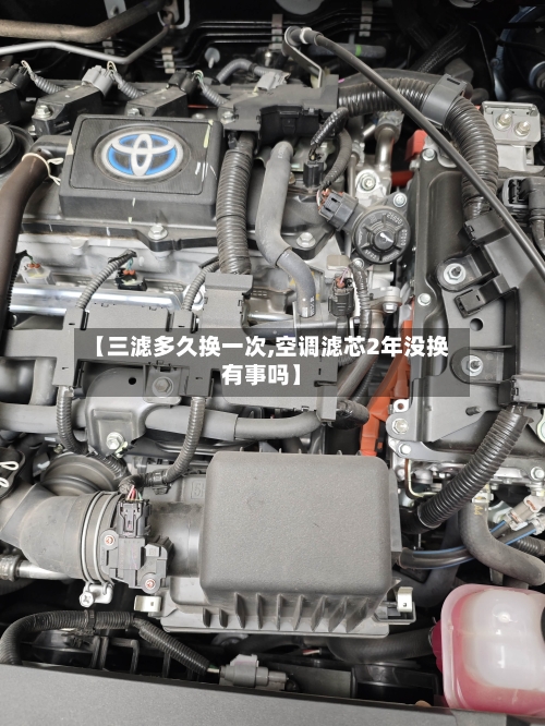 【三滤多久换一次,空调滤芯2年没换有事吗】-第3张图片