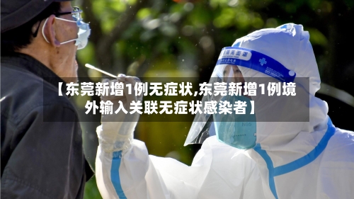 【东莞新增1例无症状,东莞新增1例境外输入关联无症状感染者】-第2张图片