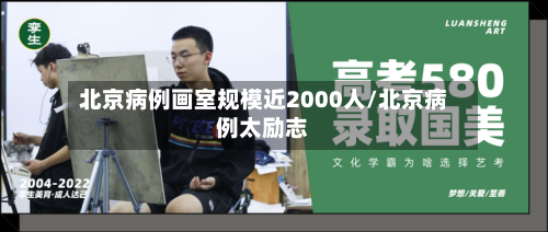 北京病例画室规模近2000人/北京病例太励志-第1张图片