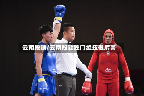 云南段颖/云南段颖独门绝技很厉害-第1张图片
