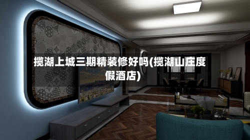 揽湖上城三期精装修好吗(揽湖山庄度假酒店)-第3张图片