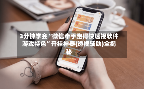 3分钟学会“微信牵手跑得快透视软件游戏特色”开挂神器{透视辅助}全揭秘-第1张图片