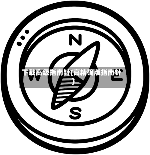 下载高级指南针(高精确版指南针)-第1张图片