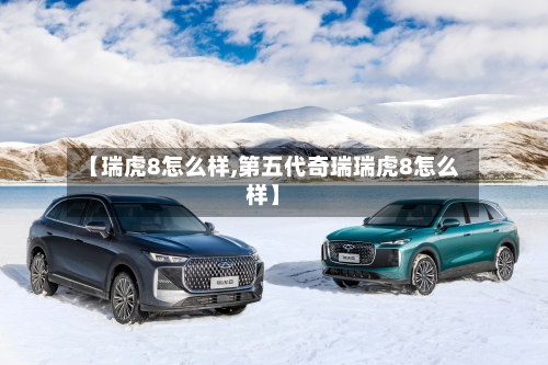 【瑞虎8怎么样,第五代奇瑞瑞虎8怎么样】-第1张图片