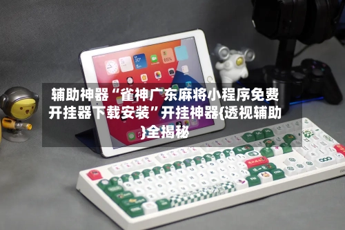 辅助神器“雀神广东麻将小程序免费开挂器下载安装”开挂神器{透视辅助}全揭秘-第2张图片