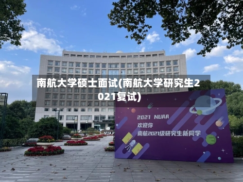 南航大学硕士面试(南航大学研究生2021复试)-第1张图片