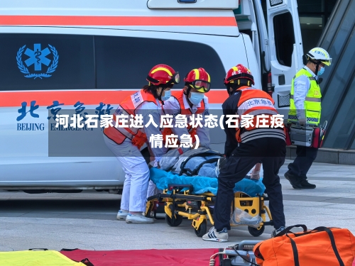 河北石家庄进入应急状态(石家庄疫情应急)-第2张图片