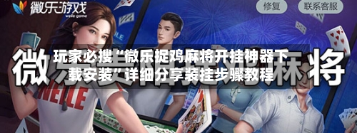 玩家必搜“微乐捉鸡麻将开挂神器下载安装”详细分享装挂步骤教程-第1张图片