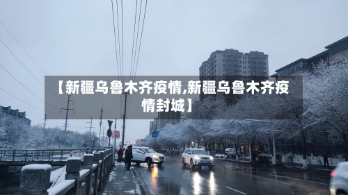 【新疆乌鲁木齐疫情,新疆乌鲁木齐疫情封城】-第3张图片