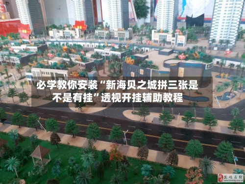 必学教你安装“新海贝之城拼三张是不是有挂”透视开挂辅助教程-第2张图片