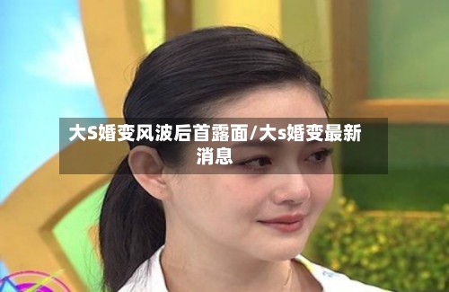 大S婚变风波后首露面/大s婚变最新消息-第1张图片