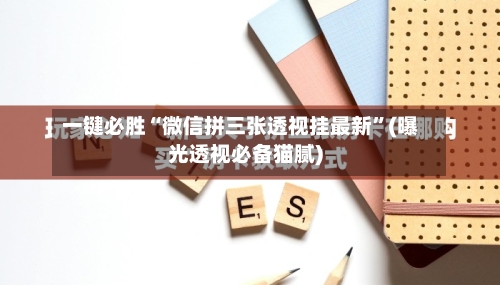 一键必胜“微信拼三张透视挂最新”(曝光透视必备猫腻)-第1张图片