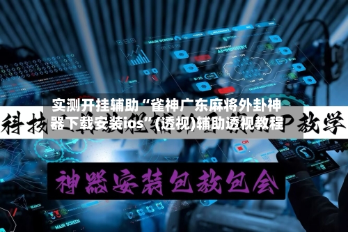 实测开挂辅助“雀神广东麻将外卦神器下载安装ios”(透视)辅助透视教程-第3张图片