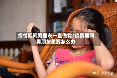 疫情期间男朋友一直做我/疫情期间男朋友想要怎么办-第3张图片