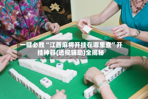 一键必胜“江西麻将开挂在哪里查	”开挂神器{透视辅助}全揭秘-第1张图片