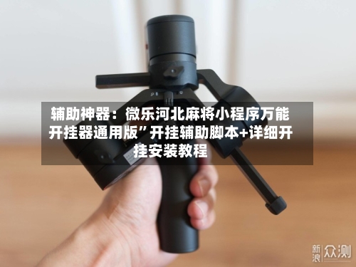 辅助神器：微乐河北麻将小程序万能开挂器通用版”开挂辅助脚本+详细开挂安装教程-第1张图片