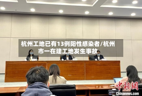 杭州工地已有13例阳性感染者/杭州市一在建工地发生事故-第2张图片